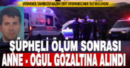 Oto tamircisinin şüpheli ölümü sonrası anne ve oğlu gözaltına alındı