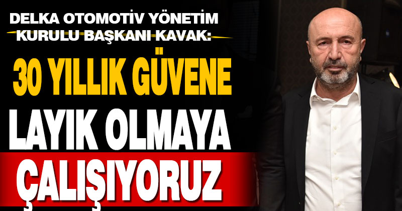Delka Otomotiv Yönetim Kurulu Başkanı Kavak: 30 yıllık güvene layık olmaya çalışıyoruz