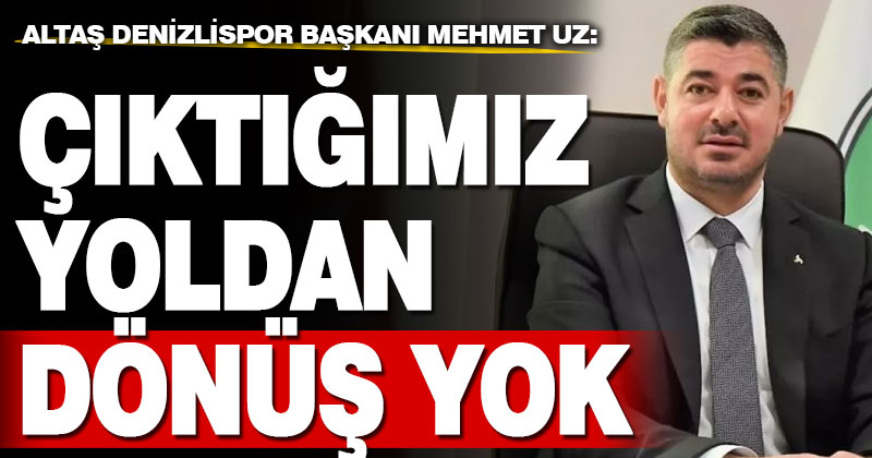 Altaş Denizlispor Başkanı Mehmet Uz: Çıktığımız yoldan geri dönüş yok