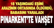 Pınarkent’te babasını yaralayan genç, eşini arazinin ortasına sürükleyip öldürdü