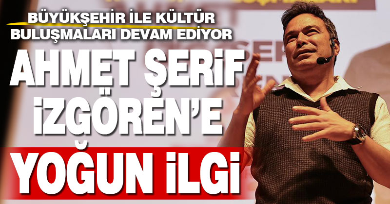 Büyükşehir ile kültür buluşmaları sürüyor, Ahmet Şerif İzgören’e yoğun ilgi