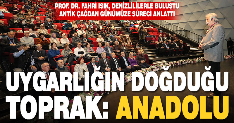 Prof. Dr. Fahri Işık, Denizlililerle buluştu, “Uygarlığın Doğduğu Toprak: Anadolu”yu anlattı
