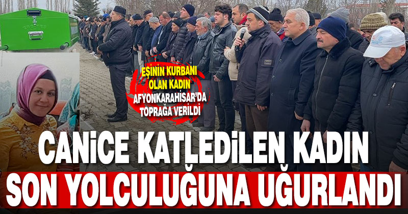 Kocası tarafından boynundan bıçaklanarak katledilen kadın Afyonkarahisar’da toprağa verildi