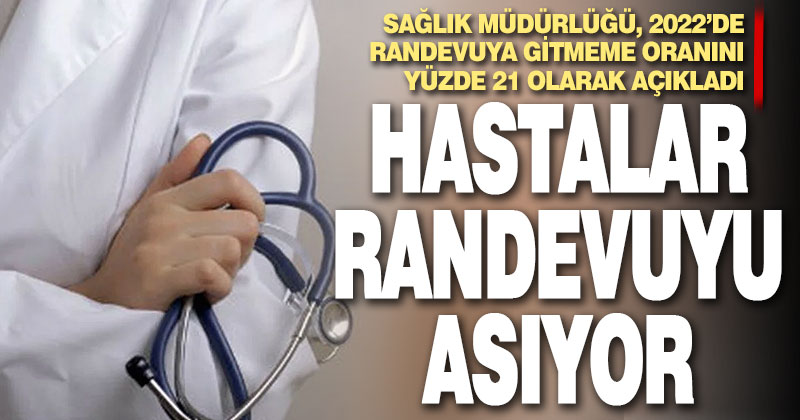 2022’de randevu alan hastaların yüzde 21’i gitmedi