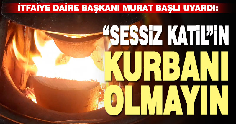İtfaiye Daire Başkanı Murat Başlı uyardı: “Sessiz katil”in kurbanı olmayın