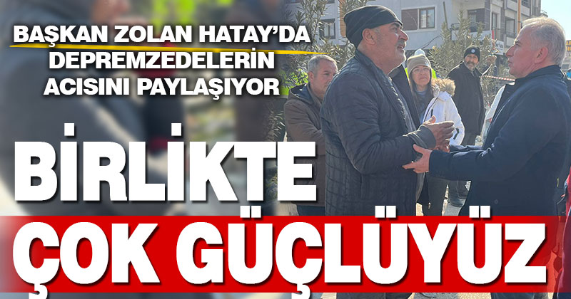 Başkan Zolan Hatay’da depremzedelerin acısını paylaşıyor