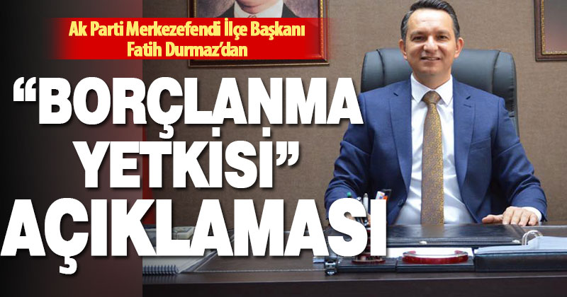 Ak Parti Merkezefendi İlçe Başkanı Durmaz’dan “borçlanma yetkisi” açıklaması