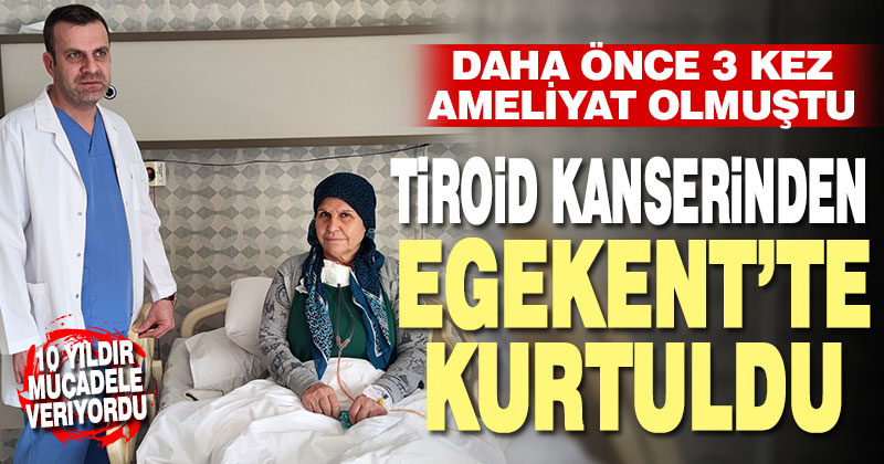 Daha önce 3 kez ameliyat olduğu tiroid kanserinden Egekent Hastanesi’nde kurtuldu
