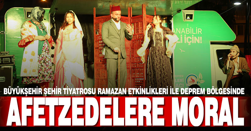 Büyükşehir Şehir Tiyatrosu ramazan etkinlikleri ile deprem bölgesinde