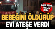 2 yaşındaki bebeğini boğarak öldüren kadın evi ateşe verdi