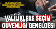 Valiliklere ‘Seçim Tedbirleri Genelgesi’ gönderildi
