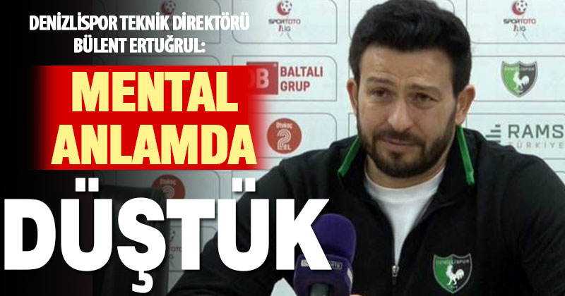 Bülent Ertuğrul: “Mental anlamda düşmüş bir takım görüntüsündeyiz”