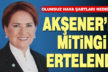 Meral Akşener’in Denizli mitingi ertelendi
