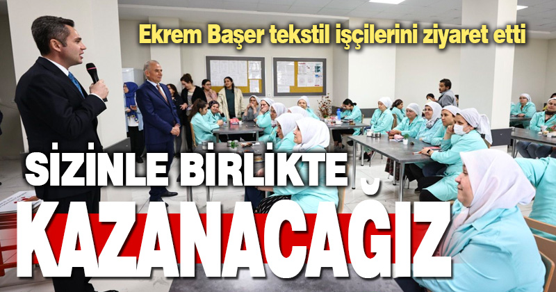 Ekrem Başer tekstil işçilerini ziyaret etti