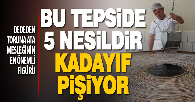 Bu tepside beş nesildir kadayıf pişiyor