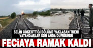 Faciaya ramak kaldı. Selin çökerttiği bölüme yaklaşan tren, vatandaşlar tarafından son anda durduruldu
