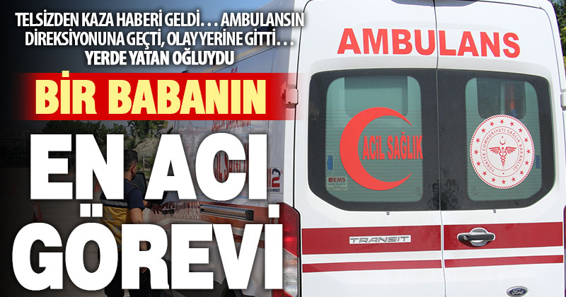 Ambulans şoförü baba, ihbarına gittiği kazada oğlunu kaybetti
