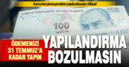 Kamu borcu yapılandırmasının ilk taksitinin 31 Temmuz’a kadar ödenmesi gerekiyor