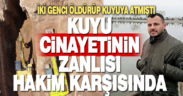 İlk kez hakim karşısına çıkan kuyu cinayeti sanıkları ifade değiştirdi