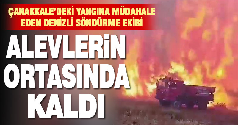 Çanakkale’deki orman yangınına desteğe giden Denizli ekibi alevlerin arasında kaldı