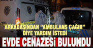 “Ambulans çağır” diye arkadaşından yardım istedi, cenazesi bulundu