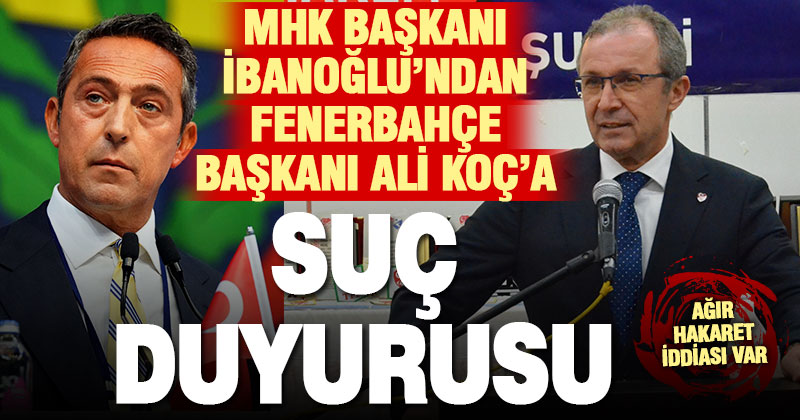 MHK Başkanı İbanoğlu, Fenerbahçe Başkanı Ali Koç hakkında suç duyurusunda bulundu