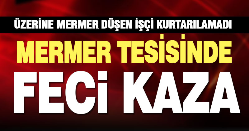 Üzerine mermer blok düşen işçi, olay yerinde yaşamını yitirdi