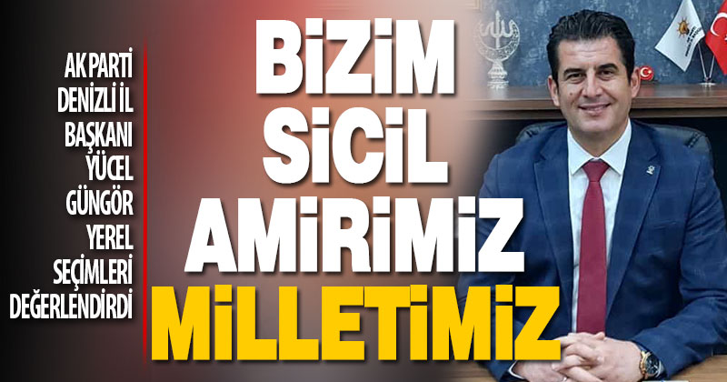Ak Parti Denizli İl Başkanı Yücel Güngör, “Bizim sicil amirimiz aziz milletimizdir”