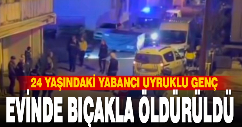 Evinde bıçaklanan yabancı uyruklu genç öldü