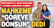 Üniformayla nikah masasına oturup görevden alınan asker, mesleğe geri dönüyor