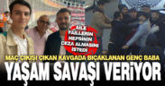 Maç çıkışı yan bakma kavgasında yaralanan genç baba yaşam mücadelesi veriyor