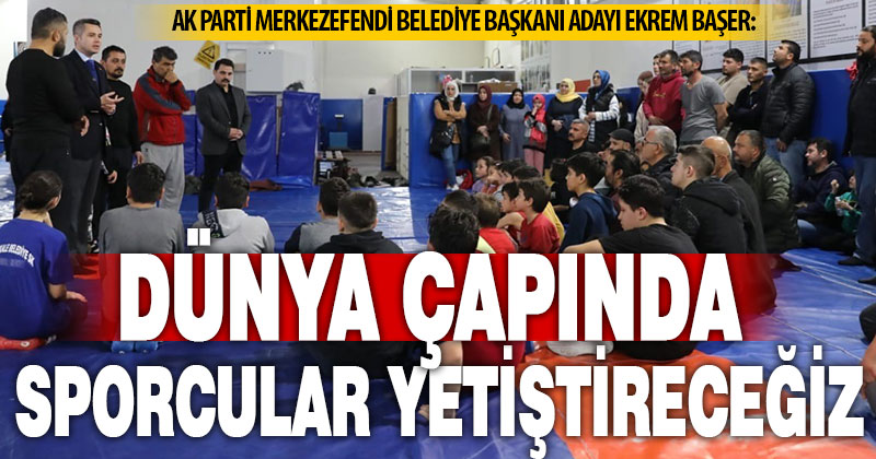 Merkezefendi Adayı Ekrem Başer: Dünya çapında sporcular yetiştireceğiz