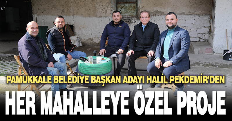 PAMUKKALE BELEDİYE BAŞKAN ADAYI HALİL PEKDEMİR’DEN HER MAHALLEYE ÖZEL PROJE