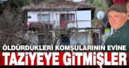 Öldürdükleri komşularının evine taziyeye dahi gitmişler