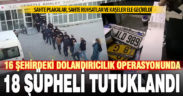 Dolandırıcılara karşı 16 ilde eş zamanlı şafak operasyonunda yakalanan 18 kişi tutuklandı