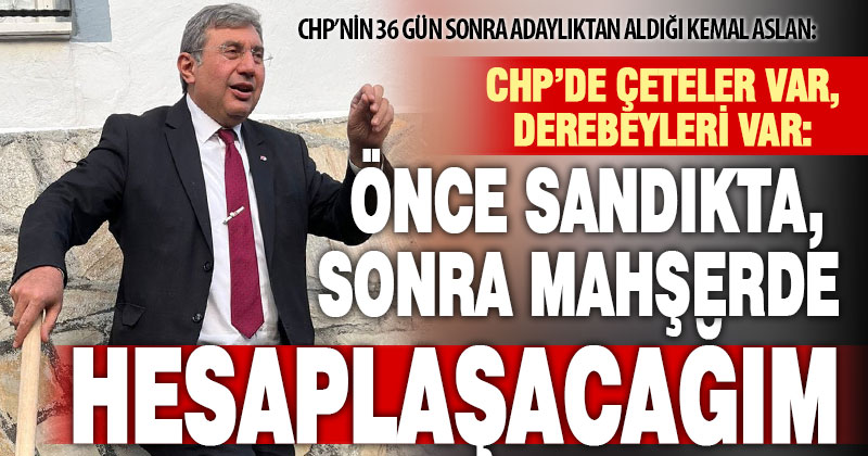 CHP’nin 36 gün sonra adaylıktan aldığı bağımsız aday Kemal Aslan: Önce sandıkta, sonra mahşerde hesaplaşacağım