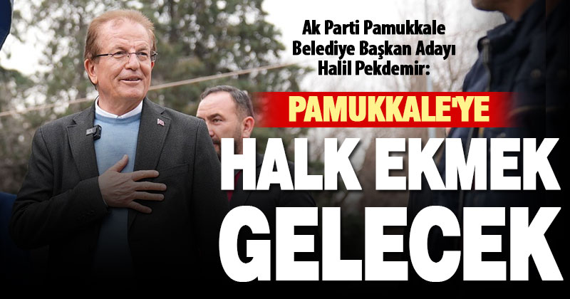 Ak Parti Pamukkale Belediye Başkan Adayı Pekdemir: Pamukkale’ye halk ekmek gelecek