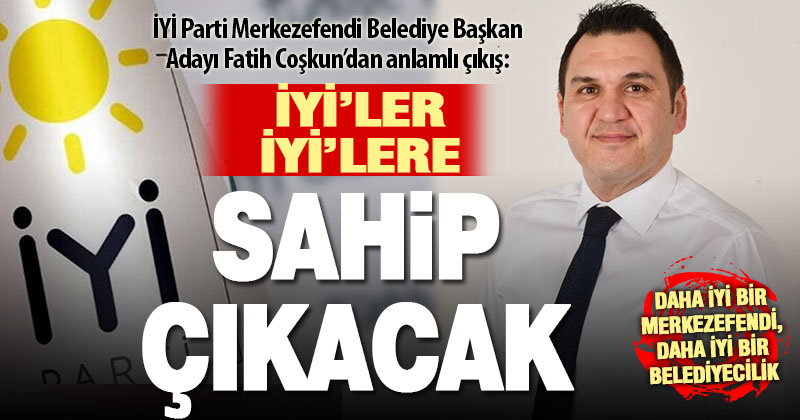 İYİ Parti Merkezefendi Belediye Başkan Adayı Fatih Coşkun: İYİ’ler İYİ’lere sahip çıkacak