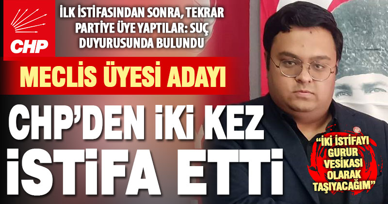 CHP meclis üyesi adayı, partisinden iki kez istifa etti