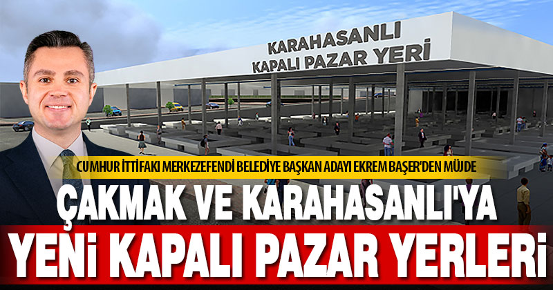 Başer’den Çakmak ve Karahasanlı’ya kapalı pazar yeri müjdesi