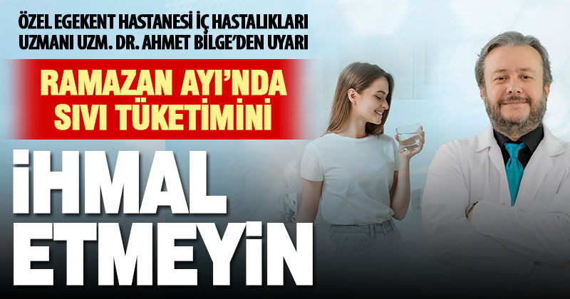 Uzm. Dr. Ahmet Bilge: Ramazan Ayı’nda sıvı tüketimini ihmal etmeyin