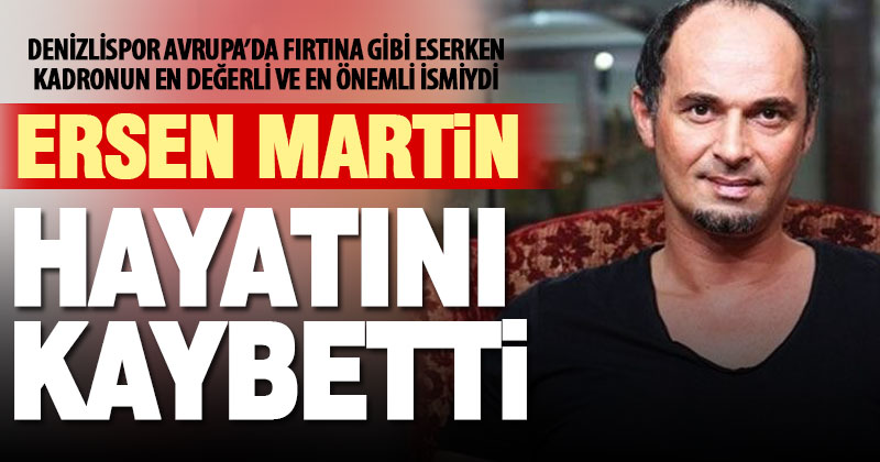 Ersen Martin hayatını kaybetti
