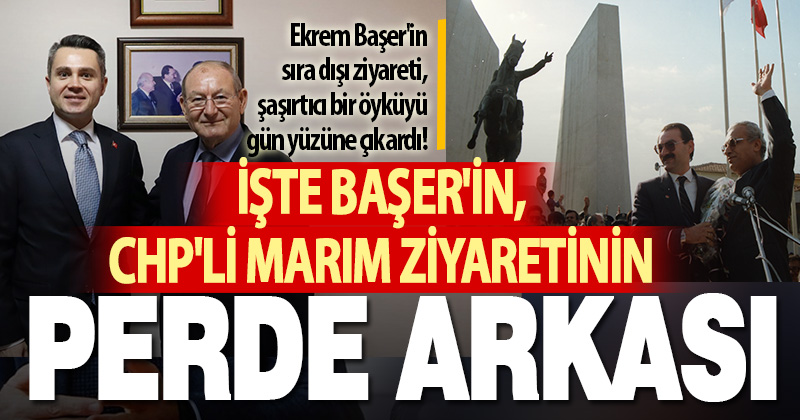 İŞTE BAŞER’İN, CHP’Lİ MARIM ZİYARETİNİN PERDE ARKASI
