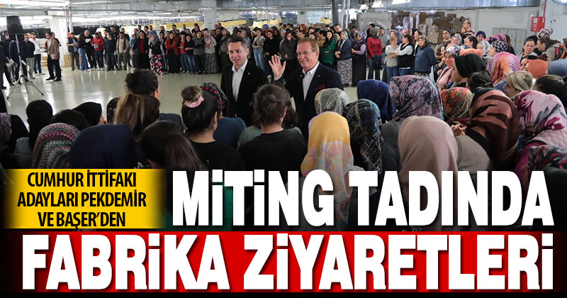 Cumhur İttifakı adayları Pekdemir ve Başer’den miting tadında fabrika ziyaretleri