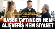 BAŞER ÇİFTİNDEN HEM ALIŞVERİŞ HEM SİYASET