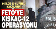 14 ilde FETÖ’ye yönelik düzenlenen ‘Kıskaç-12’ operasyonlarında 60 şüpheli yakalandı