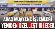 Araç muayene hizmetleri yeniden özelleştirme kapsamına alındı