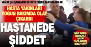 Hasta yakınları yoğun bakımı birbirine kattı: Sağlık çalışanlarına şiddet uyguladı