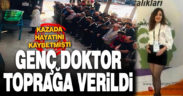 Kazada hayatını kaybeden genç doktor toprağa verildi