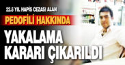 22.5 yıl hapis cezası alan pedofili hakkında yakalama kararı çıkarıldı